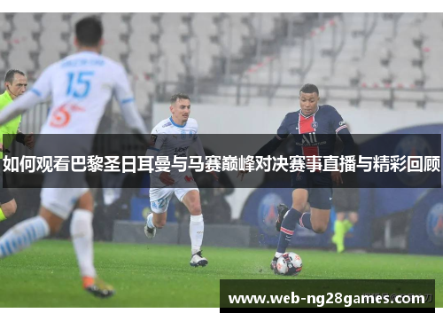 如何观看巴黎圣日耳曼与马赛巅峰对决赛事直播与精彩回顾