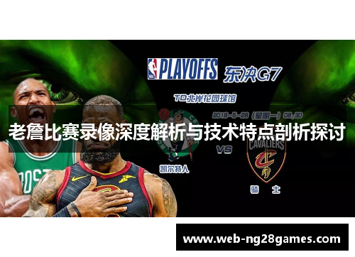 老詹比赛录像深度解析与技术特点剖析探讨