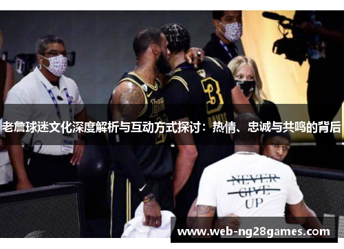 老詹球迷文化深度解析与互动方式探讨：热情、忠诚与共鸣的背后